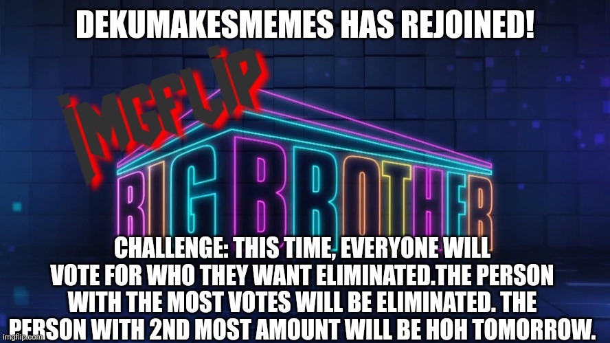 Challenge | DEKUMAKESMEMES HAS REJOINED! CHALLENGE: THIS TIME, EVERYONE WILL VOTE FOR WHO THEY WANT ELIMINATED.THE PERSON WITH THE MOST VOTES WILL BE ELIMINATED. THE PERSON WITH 2ND MOST AMOUNT WILL BE HOH TOMORROW. | image tagged in imgflip big brother 2 logo | made w/ Imgflip meme maker