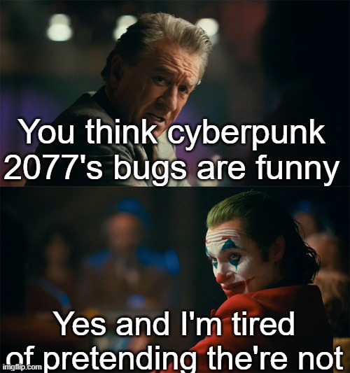 Always will be funny. | You think cyberpunk 2077's bugs are funny; Yes and I'm tired of pretending the're not | image tagged in i'm tired of pretending it's not | made w/ Imgflip meme maker