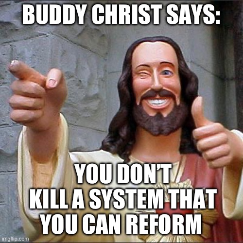 Buddy Christ Meme | BUDDY CHRIST SAYS:; YOU DON’T KILL A SYSTEM THAT YOU CAN REFORM | image tagged in memes,buddy christ | made w/ Imgflip meme maker
