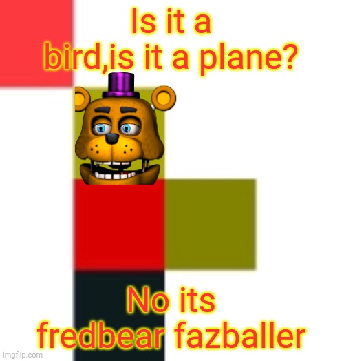 baller 4x4 | Is it a bird,is it a plane? No its fredbear fazballer | image tagged in baller 4x4 | made w/ Imgflip meme maker