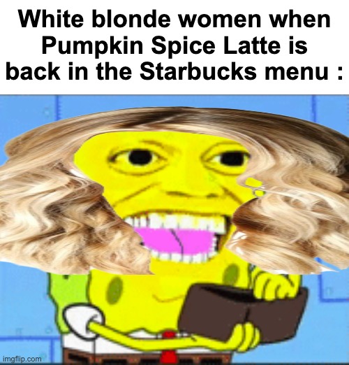 Literally | White blonde women when Pumpkin Spice Latte is back in the Starbucks menu : | image tagged in memes,funny,relatable,dumb blonde,starbucks,pumpkin | made w/ Imgflip meme maker