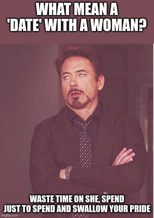 swallow your pride | WHAT MEAN A 'DATE' WITH A WOMAN? WASTE TIME ON SHE, SPEND JUST TO SPEND AND SWALLOW YOUR PRIDE | image tagged in memes,face you make robert downey jr | made w/ Imgflip meme maker