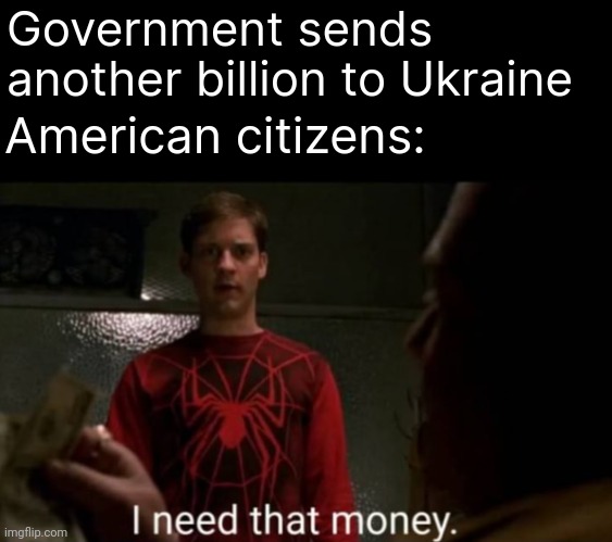 It'd be nice if they put us first. | Government sends another billion to Ukraine; American citizens: | image tagged in i need that money | made w/ Imgflip meme maker