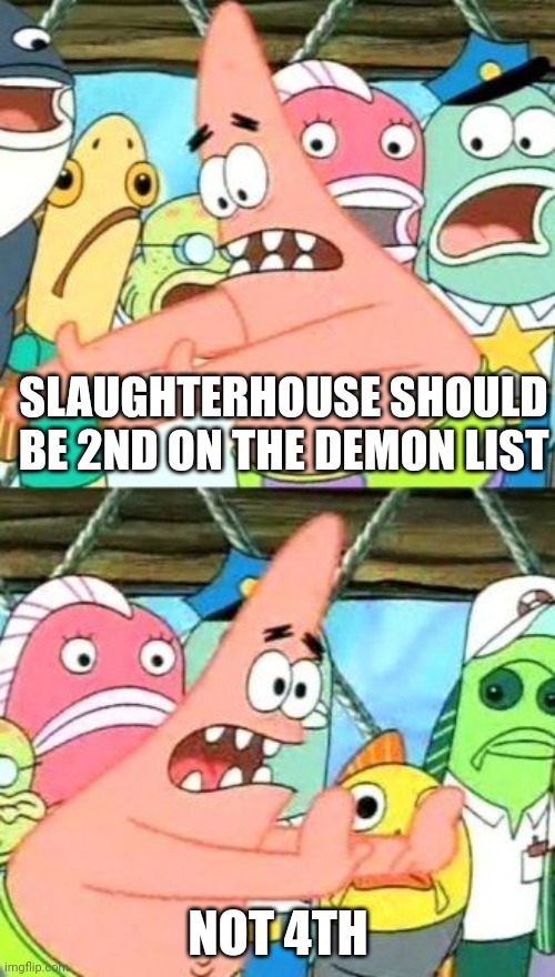 Put It Somewhere Else Patrick | SLAUGHTERHOUSE SHOULD BE 2ND ON THE DEMON LIST; NOT 4TH | image tagged in memes,put it somewhere else patrick | made w/ Imgflip meme maker