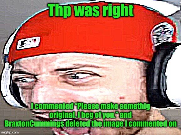 Disgusted | Thp was right; I commented “Please make somethig original. I beg of you.” and BraxtonCummings deleted the image I commented on | image tagged in disgusted | made w/ Imgflip meme maker
