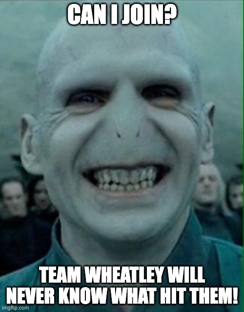 (WAIT FOR WIGGLY) | CAN I JOIN? TEAM WHEATLEY WILL NEVER KNOW WHAT HIT THEM! | image tagged in voldemort grin | made w/ Imgflip meme maker