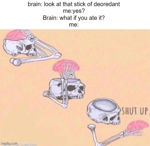 the same thing happened to me once. so annoying. | brain: look at that stick of deoredant
me:yes?
Brain: what if you ate it?
me: | image tagged in skeleton shut up meme | made w/ Imgflip meme maker