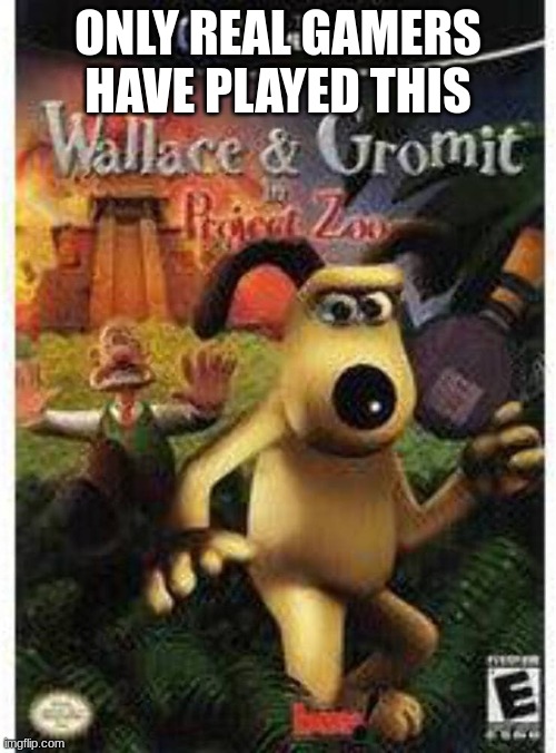 The masterpiece you never expected | ONLY REAL GAMERS HAVE PLAYED THIS | image tagged in wallace and gromit,video game | made w/ Imgflip meme maker