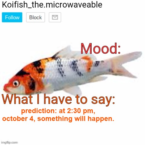 Koifish_the.microwaveable announcement | prediction: at 2:30 pm, october 4, something will happen. | image tagged in koifish_the microwaveable announcement | made w/ Imgflip meme maker