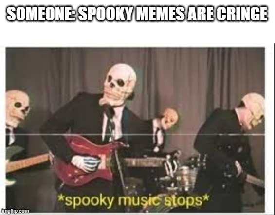Spooky music spooks | SOMEONE: SPOOKY MEMES ARE CRINGE | image tagged in spooky music stops,skeleton | made w/ Imgflip meme maker