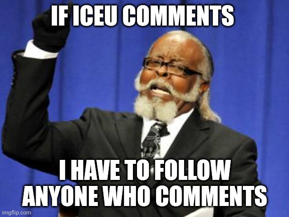 Where's iceu when you need him | IF ICEU COMMENTS; I HAVE TO FOLLOW ANYONE WHO COMMENTS | image tagged in memes,too damn high,iceu,comment | made w/ Imgflip meme maker