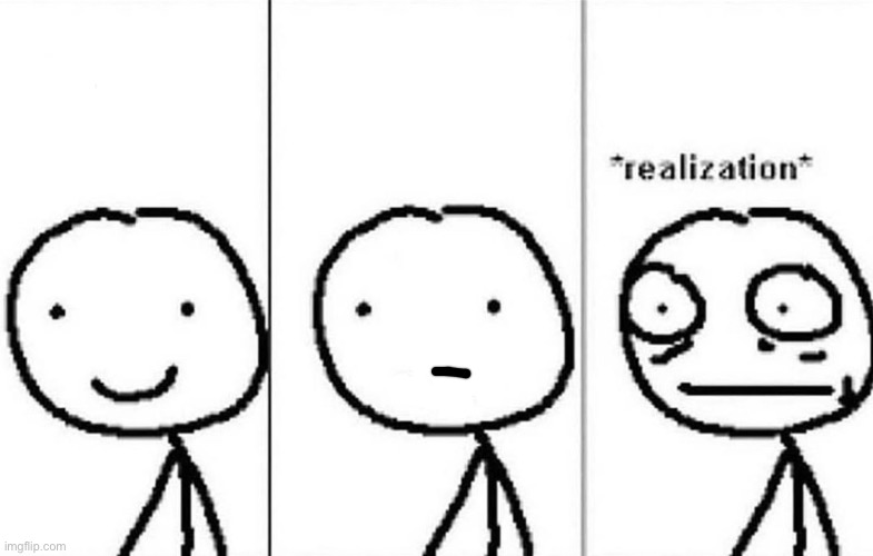 Realization | image tagged in realization | made w/ Imgflip meme maker
