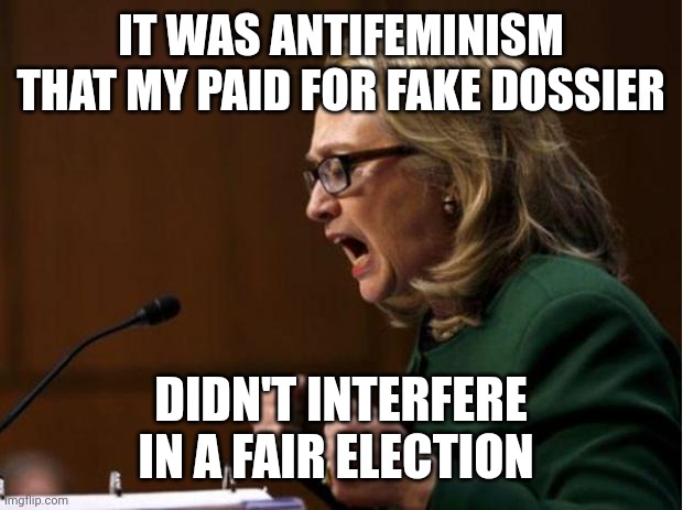 Hillary Mad | IT WAS ANTIFEMINISM THAT MY PAID FOR FAKE DOSSIER DIDN'T INTERFERE IN A FAIR ELECTION | image tagged in hillary mad | made w/ Imgflip meme maker