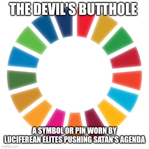 devil's butthole | THE DEVIL'S BUTTHOLE; A SYMBOL OR PIN WORN BY LUCIFEREAN ELITES PUSHING SATAN'S AGENDA | image tagged in illuminati symbol for the devils butthole | made w/ Imgflip meme maker