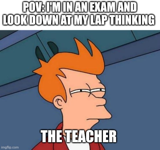 Happens every damn time | POV: I'M IN AN EXAM AND LOOK DOWN AT MY LAP THINKING; THE TEACHER | image tagged in memes,futurama fry,school | made w/ Imgflip meme maker