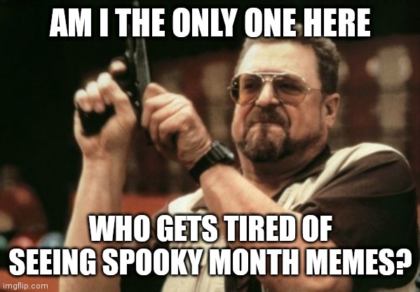 October memes | AM I THE ONLY ONE HERE; WHO GETS TIRED OF SEEING SPOOKY MONTH MEMES? | image tagged in memes,am i the only one around here | made w/ Imgflip meme maker