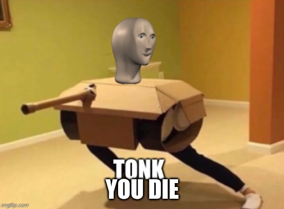 Tonk | YOU DIE | image tagged in tonk | made w/ Imgflip meme maker