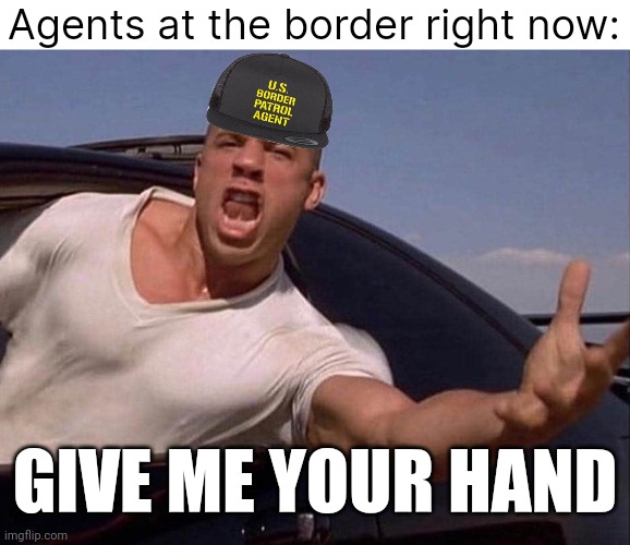 There's a word for this...oh yeah, treason. | Agents at the border right now:; GIVE ME YOUR HAND | image tagged in memes | made w/ Imgflip meme maker