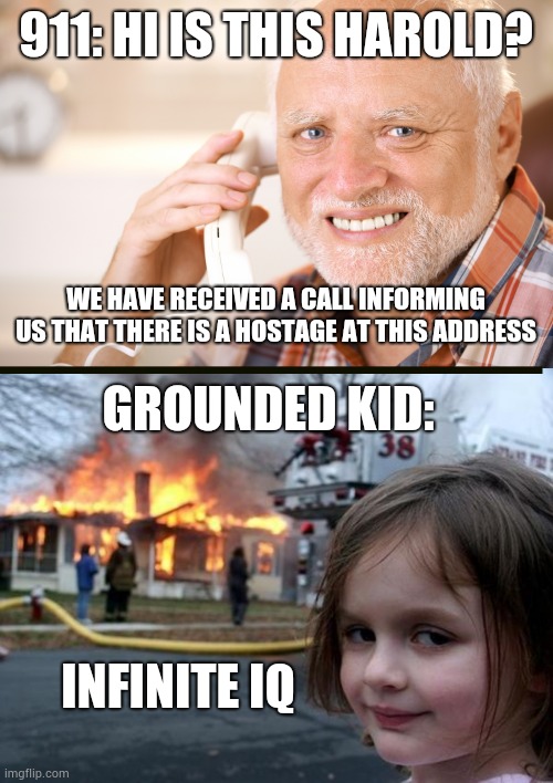 911: HI IS THIS HAROLD? WE HAVE RECEIVED A CALL INFORMING US THAT THERE IS A HOSTAGE AT THIS ADDRESS; GROUNDED KID:; INFINITE IQ | image tagged in hide the pain harold phone,girl house on fire | made w/ Imgflip meme maker