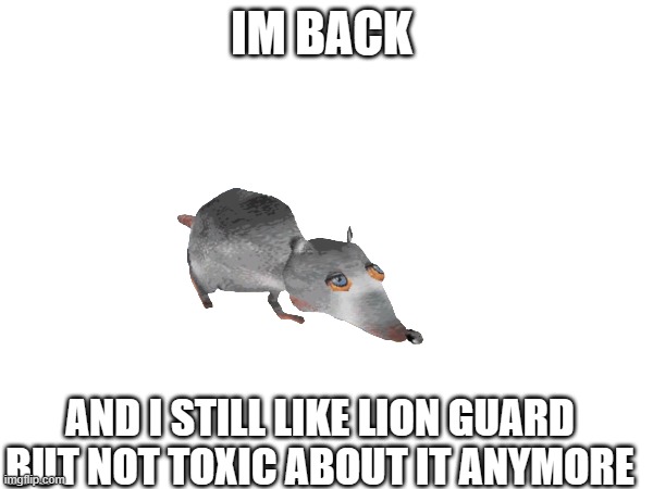 rat | IM BACK; AND I STILL LIKE LION GUARD BUT NOT TOXIC ABOUT IT ANYMORE | image tagged in memes | made w/ Imgflip meme maker