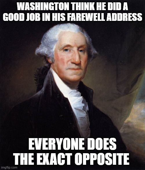 George Washington Meme | WASHINGTON THINK HE DID A GOOD JOB IN HIS FAREWELL ADDRESS; EVERYONE DOES THE EXACT OPPOSITE | image tagged in memes,george washington | made w/ Imgflip meme maker