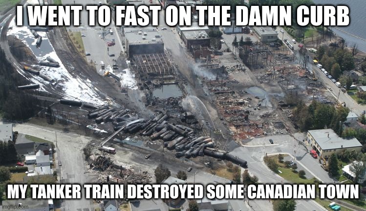 Do you know about the Lac Megantic train derailment | I WENT TO FAST ON THE DAMN CURB; MY TANKER TRAIN DESTROYED SOME CANADIAN TOWN | image tagged in dark humor,train crash | made w/ Imgflip meme maker