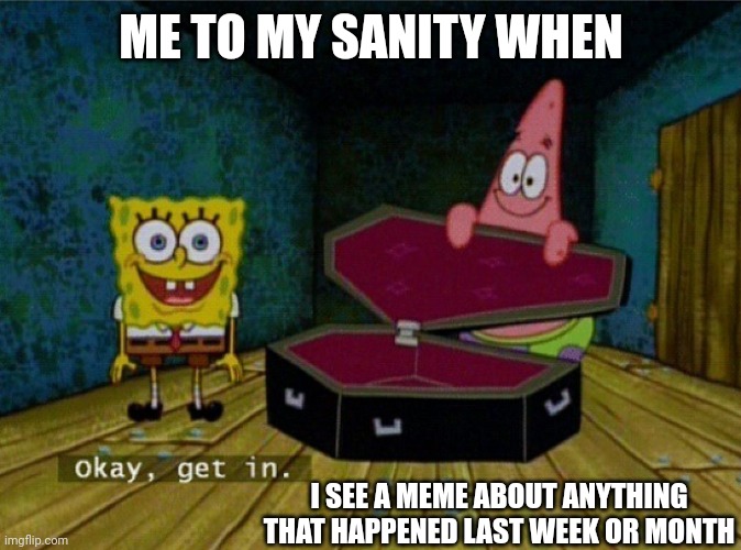 Relatable memes 1 | ME TO MY SANITY WHEN; I SEE A MEME ABOUT ANYTHING THAT HAPPENED LAST WEEK OR MONTH | image tagged in spongebob coffin | made w/ Imgflip meme maker