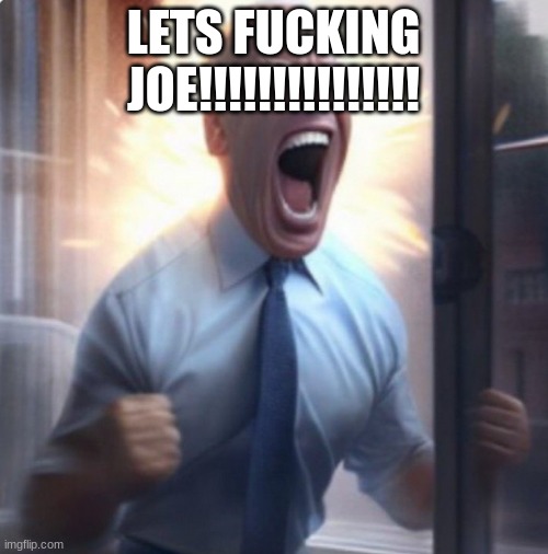 Biden Lets Go | LETS FUCKING JOE!!!!!!!!!!!!!!! | image tagged in biden lets go | made w/ Imgflip meme maker