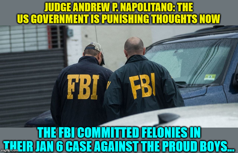 What happens when the government breaks its own laws and the lawbreakers go unpunished? | JUDGE ANDREW P. NAPOLITANO: THE US GOVERNMENT IS PUNISHING THOUGHTS NOW; THE FBI COMMITTED FELONIES IN THEIR JAN 6 CASE AGAINST THE PROUD BOYS... | image tagged in crooked,fbi,doj,government corruption | made w/ Imgflip meme maker