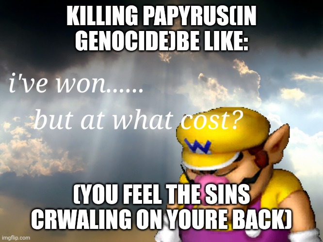 I have won...but at what cost | KILLING PAPYRUS(IN GENOCIDE)BE LIKE:; (YOU FEEL THE SINS CRWALING ON YOURE BACK) | image tagged in i have won but at what cost | made w/ Imgflip meme maker