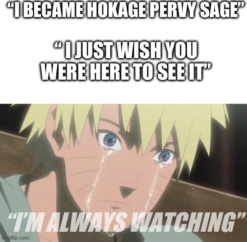 Finishing anime | “I BECAME HOKAGE PERVY SAGE”; “ I JUST WISH YOU WERE HERE TO SEE IT”; “I’M ALWAYS WATCHING” | image tagged in finishing anime | made w/ Imgflip meme maker