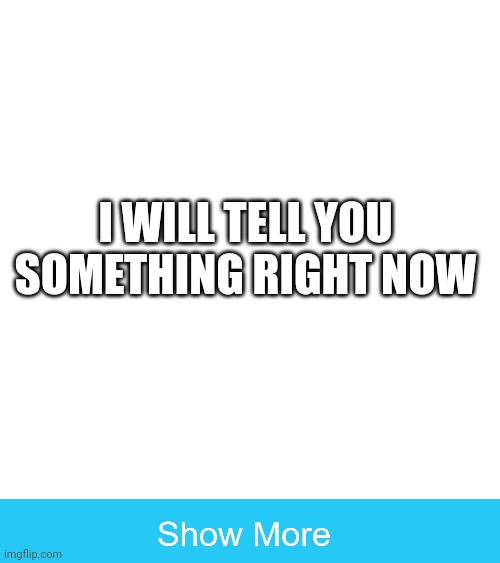 Did you fell for it | I WILL TELL YOU SOMETHING RIGHT NOW | image tagged in troll,show more | made w/ Imgflip meme maker