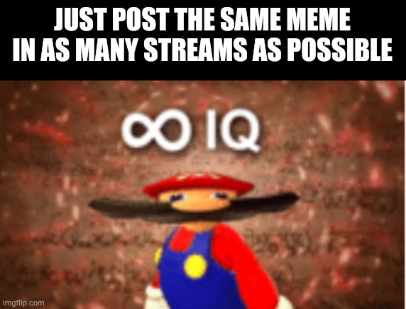 Infinite IQ | JUST POST THE SAME MEME IN AS MANY STREAMS AS POSSIBLE | image tagged in infinite iq | made w/ Imgflip meme maker