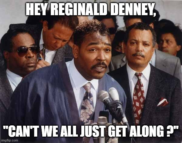 Rodney King | HEY REGINALD DENNEY, "CAN'T WE ALL JUST GET ALONG ?" | image tagged in rodney king | made w/ Imgflip meme maker