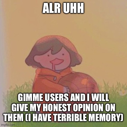 kel. | ALR UHH; GIMME USERS AND I WILL GIVE MY HONEST OPINION ON THEM (I HAVE TERRIBLE MEMORY) | image tagged in kel | made w/ Imgflip meme maker