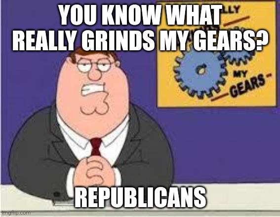 Fight me | YOU KNOW WHAT REALLY GRINDS MY GEARS? REPUBLICANS | image tagged in you know what really grinds my gears | made w/ Imgflip meme maker