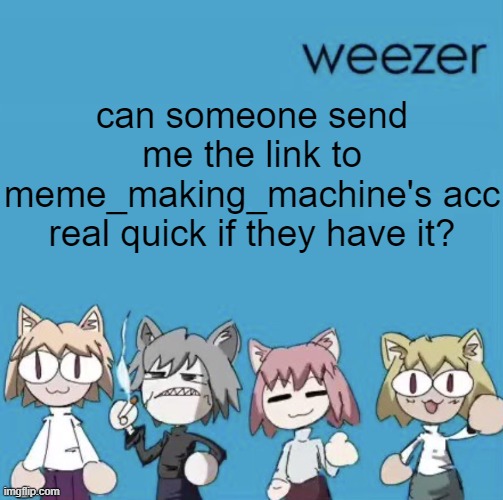 Weezer neco arc | can someone send me the link to meme_making_machine's acc real quick if they have it? | image tagged in weezer neco arc | made w/ Imgflip meme maker