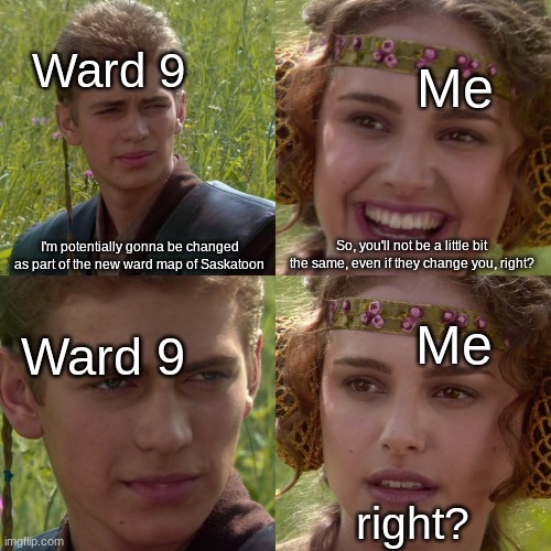 yeah, y'all won't even get why... | Ward 9; Me; So, you'll not be a little bit the same, even if they change you, right? I'm potentially gonna be changed as part of the new ward map of Saskatoon; Me; Ward 9; right? | image tagged in anakin padme 4 panel | made w/ Imgflip meme maker