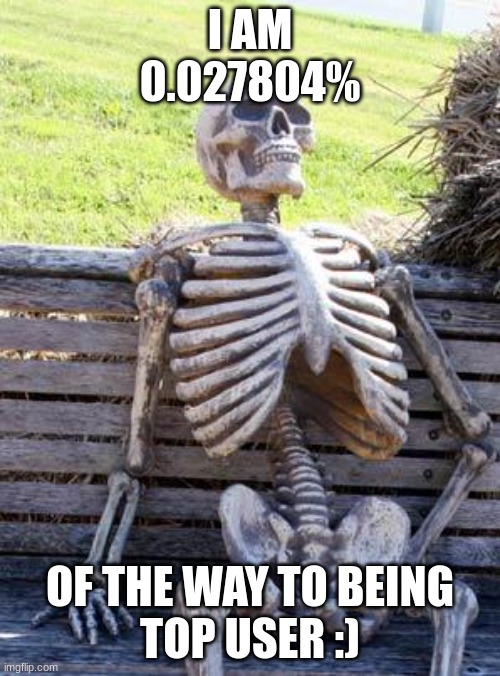 pain | I AM
0.027804%; OF THE WAY TO BEING
TOP USER :) | image tagged in memes,waiting skeleton | made w/ Imgflip meme maker