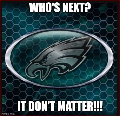 Eagles | WHO'S NEXT? IT DON'T MATTER!!! | image tagged in eagles | made w/ Imgflip meme maker