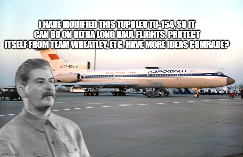 Stalin is Modifying the Tupolev Tu-154 to it's X Model | I HAVE MODIFIED THIS TUPOLEV TU-154, SO IT CAN GO ON ULTRA LONG HAUL FLIGHTS. PROTECT ITSELF FROM TEAM WHEATLEY, ETC. HAVE MORE IDEAS COMRADE? | image tagged in team krewfam | made w/ Imgflip meme maker