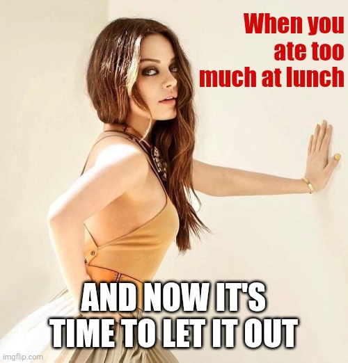 Mila Kunis | When you ate too much at lunch; AND NOW IT'S TIME TO LET IT OUT | image tagged in mila kunis | made w/ Imgflip meme maker