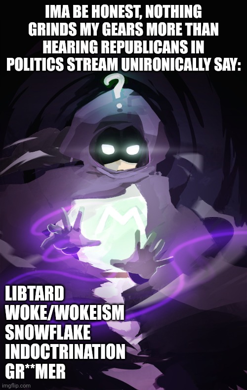 IMA BE HONEST, NOTHING GRINDS MY GEARS MORE THAN HEARING REPUBLICANS IN POLITICS STREAM UNIRONICALLY SAY:; LIBTARD
WOKE/WOKEISM
SNOWFLAKE
INDOCTRINATION 
GR**MER | made w/ Imgflip meme maker