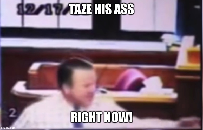 Taze his ass! | TAZE HIS ASS; RIGHT NOW! | image tagged in funny meme | made w/ Imgflip meme maker