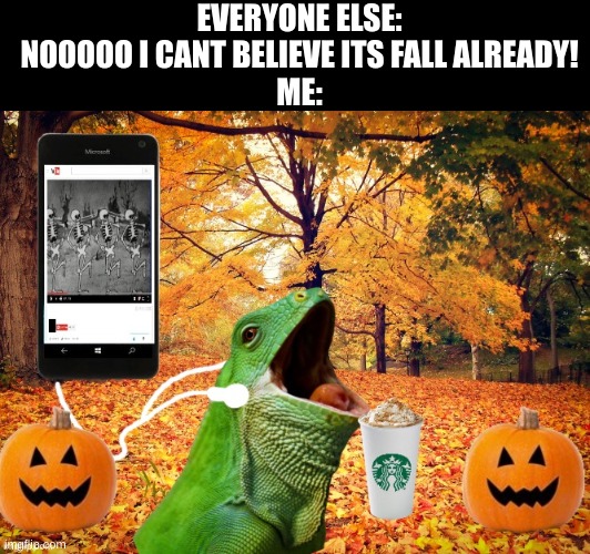 Happy october! | EVERYONE ELSE: NOOOOO I CANT BELIEVE ITS FALL ALREADY!
ME: | image tagged in spooktober,memes,funny,iceu,earbuds,lizard | made w/ Imgflip meme maker