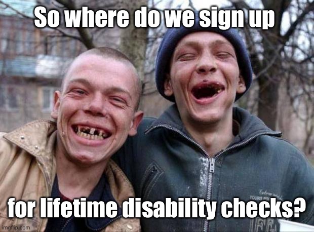 No teeth | So where do we sign up for lifetime disability checks? | image tagged in no teeth | made w/ Imgflip meme maker