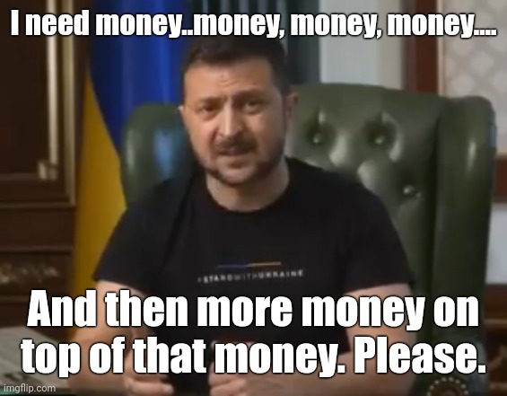 Everyday for the rest of your lives. | I need money..money, money, money.... And then more money on top of that money. Please. | image tagged in zelensky | made w/ Imgflip meme maker