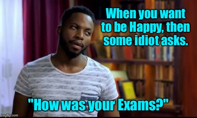 Want to be happy | When you want to be Happy, then some idiot asks. "How was your Exams?" | image tagged in exam results,be happy,idiot asks,about your results | made w/ Imgflip meme maker