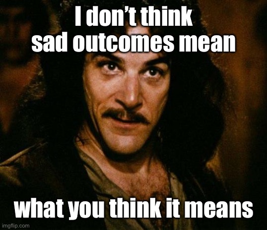 Inigo Montoya Meme | I don’t think sad outcomes mean what you think it means | image tagged in memes,inigo montoya | made w/ Imgflip meme maker