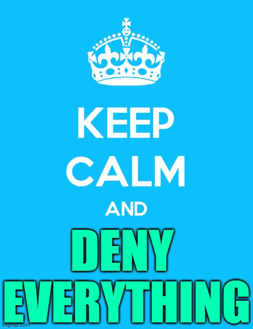 Keep calm and deny everything | DENY 
EVERYTHING | image tagged in keep calm and,denial,keep calm,keep calm blank,so true memes,political meme | made w/ Imgflip meme maker